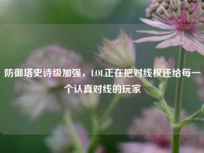 防御塔史诗级加强，LOL正在把对线权还给每一个认真对线的玩家