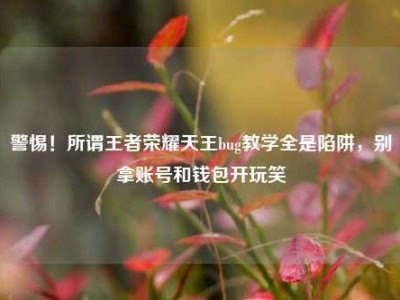 警惕！所谓王者荣耀天王bug教学全是陷阱，别拿账号和钱包开玩笑