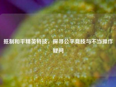 抵制和平精英特技，探寻公平竞技与不当操作疑问