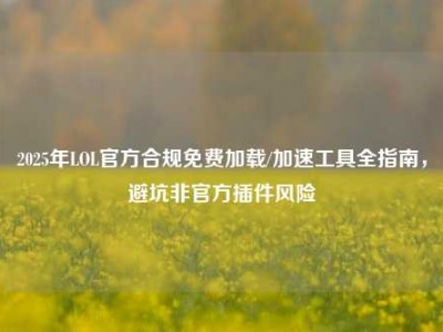 2025年LOL官方合规免费加载/加速工具全指南，避坑非官方插件风险