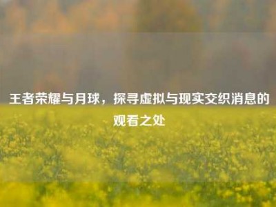 王者荣耀与月球，探寻虚拟与现实交织消息的观看之处