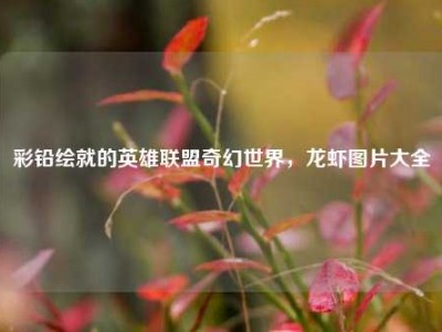 彩铅绘就的英雄联盟奇幻世界，龙虾图片大全