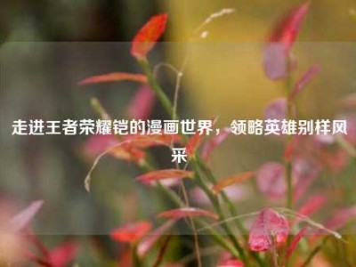 走进王者荣耀铠的漫画世界，领略英雄别样风采