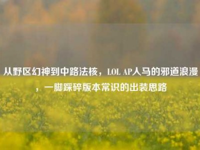 从野区幻神到中路法核，LOL AP人马的邪道浪漫，一脚踩碎版本常识的出装思路