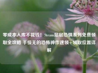 零成本入库不花钱！Steam层层恐惧系列免费领取全攻略 手慢无的恐怖神作速领+领取位置详解