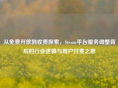 从免费开放到收费探索，Steam平台服务调整背后的行业逻辑与用户付费之思