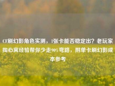 CF刷幻影角色实测，1张卡能否稳定出？老玩家掏心窝经验帮你少走90%弯路，附单卡刷幻影成本参考