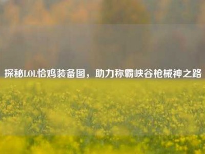 探秘LOL恰鸡装备图，助力称霸峡谷枪械神之路