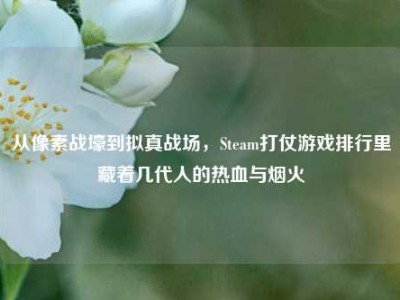 从像素战壕到拟真战场，Steam打仗游戏排行里藏着几代人的热血与烟火