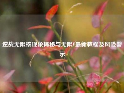 逆战无限核现象揭秘与无限V最新教程及风险警示
