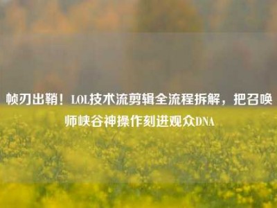 帧刃出鞘！LOL技术流剪辑全流程拆解，把召唤师峡谷神操作刻进观众DNA
