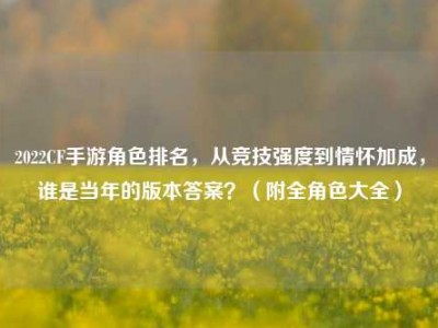 2022CF手游角色排名，从竞技强度到情怀加成，谁是当年的版本答案？（附全角色大全）