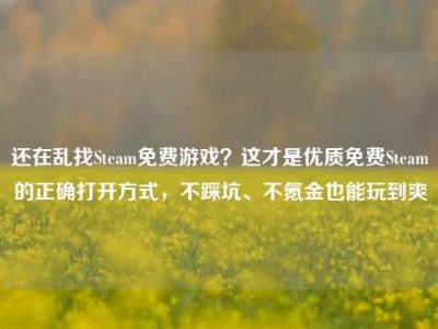 还在乱找Steam免费游戏？这才是优质免费Steam的正确打开方式，不踩坑、不氪金也能玩到爽