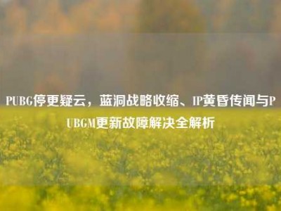 PUBG停更疑云，蓝洞战略收缩、IP黄昏传闻与PUBGM更新故障解决全解析
