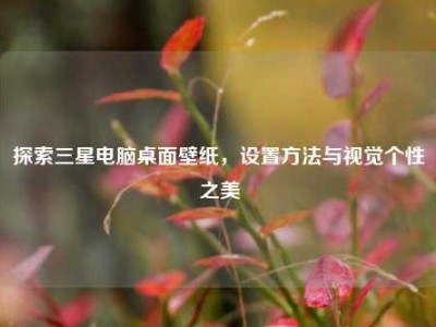 探索三星电脑桌面壁纸，设置方法与视觉个性之美
