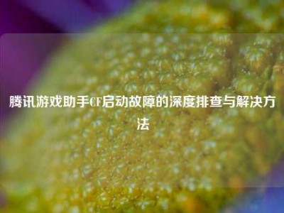 腾讯游戏助手CF启动故障的深度排查与解决方法