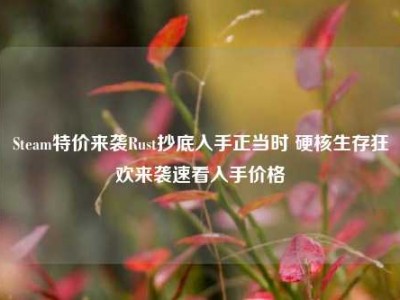 Steam特价来袭Rust抄底入手正当时 硬核生存狂欢来袭速看入手价格
