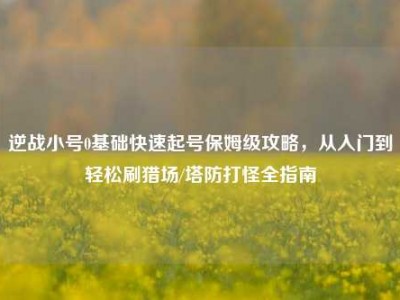 逆战小号0基础快速起号保姆级攻略，从入门到轻松刷猎场/塔防打怪全指南