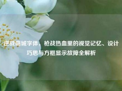 逆战商城字体，枪战热血里的视觉记忆、设计巧思与方框显示故障全解析