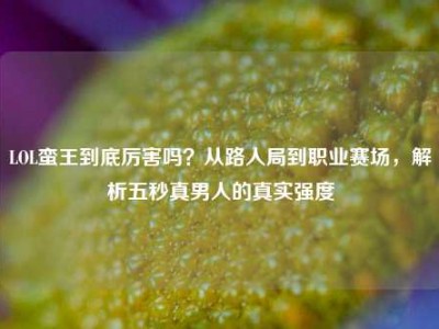 LOL蛮王到底厉害吗？从路人局到职业赛场，解析五秒真男人的真实强度