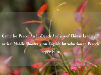 Game for Peace: An In-Depth Analysis of Chinas Leading Tactical Mobile Shooter - An English Introduction to Peacekeeper Elite