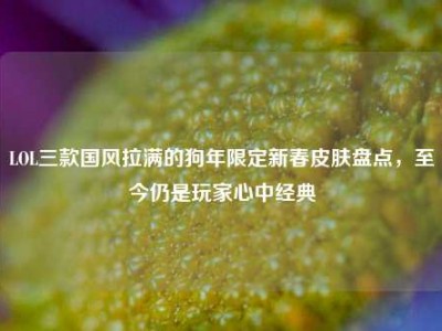 LOL三款国风拉满的狗年限定新春皮肤盘点，至今仍是玩家心中经典
