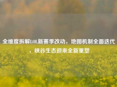 全维度拆解LOL新赛季改动，地图机制全面迭代，峡谷生态迎来全新重塑