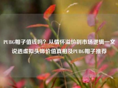 PUBG帽子值钱吗？从情怀溢价到市场逻辑一文说透虚拟头饰价值真相及PUBG帽子推荐
