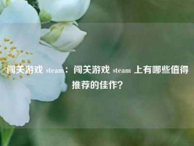 闯关游戏 steam：闯关游戏 steam 上有哪些值得推荐的佳作？