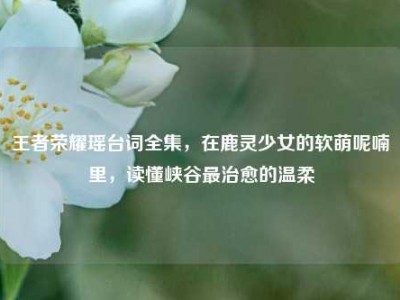 王者荣耀瑶台词全集，在鹿灵少女的软萌呢喃里，读懂峡谷最治愈的温柔