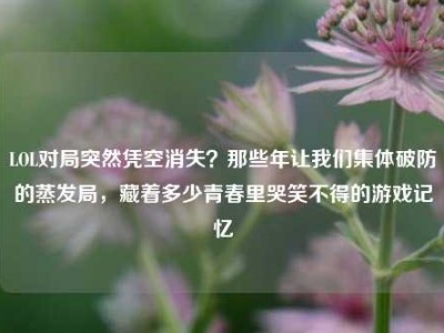 LOL对局突然凭空消失？那些年让我们集体破防的蒸发局，藏着多少青春里哭笑不得的游戏记忆