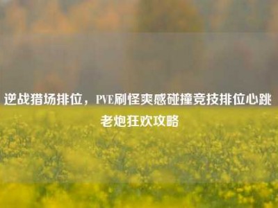 逆战猎场排位，PVE刷怪爽感碰撞竞技排位心跳 老炮狂欢攻略