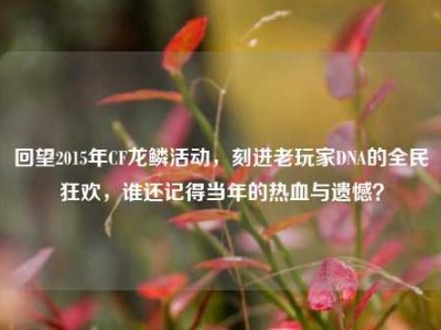 回望2015年CF龙鳞活动，刻进老玩家DNA的全民狂欢，谁还记得当年的热血与遗憾？