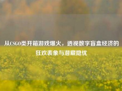从CSGO类开箱游戏爆火，透视数字盲盒经济的狂欢表象与潜藏隐忧