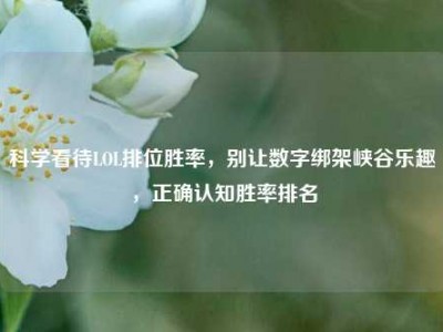 科学看待LOL排位胜率，别让数字绑架峡谷乐趣，正确认知胜率排名