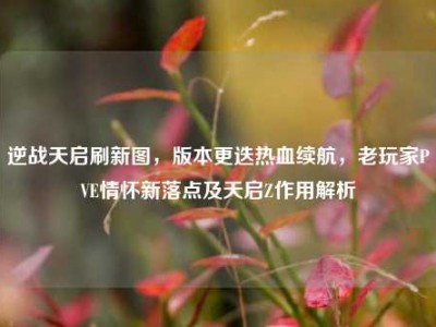 逆战天启刷新图，版本更迭热血续航，老玩家PVE情怀新落点及天启Z作用解析