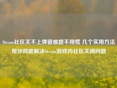Steam社区关不上弹窗难题不用慌 几个实用方法帮你彻底解决Steam游戏内社区关闭问题