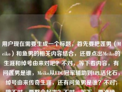 用户现在需要生成一个标题，首先要把莲男（Meiko）和鱼男的相关内容结合，还要点出Meiko的生涯和绰号由来对吧？不对，等下看内容，有问莲男是谁，Meiko从EDG冠军辅助到LPL活化石，绰号由来传奇生涯，还有问鱼男是谁？不对，哦不对，要整合起来？不对，等下，要准确，比如，LOL莲男Meiko，从EDG冠军辅助到LPL活化石 其绰号由来、传奇生涯及鱼男身份全解析？不对，等下鱼男是不是也是指谁？不对不对，哦不对，用户给的内容是LOL莲男是谁？从EDG冠军辅助到LPL活化石，Meiko的绰号由来与传