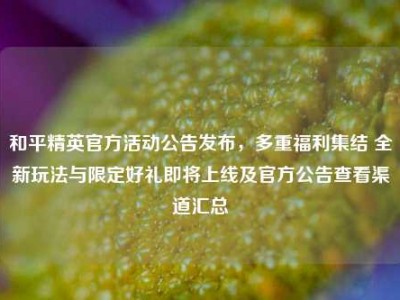 和平精英官方活动公告发布，多重福利集结 全新玩法与限定好礼即将上线及官方公告查看渠道汇总