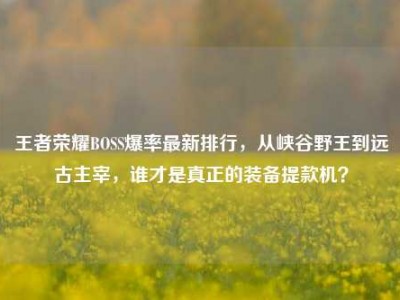 王者荣耀BOSS爆率最新排行，从峡谷野王到远古主宰，谁才是真正的装备提款机？