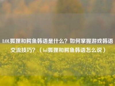 LOL狐狸和鳄鱼韩语是什么？如何掌握游戏韩语交流技巧？（lol狐狸和鳄鱼韩语怎么说）