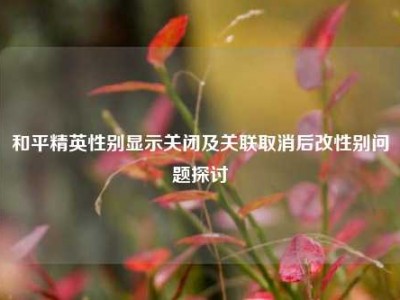 和平精英性别显示关闭及关联取消后改性别问题探讨