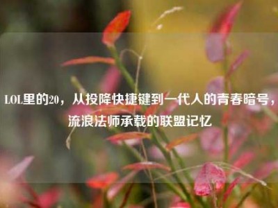 LOL里的20，从投降快捷键到一代人的青春暗号，流浪法师承载的联盟记忆