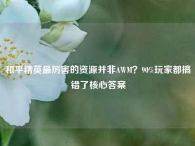 和平精英最厉害的资源并非AWM？90%玩家都搞错了核心答案