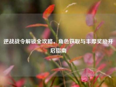 逆战战令解锁全攻略，角色获取与丰厚奖励开启指南
