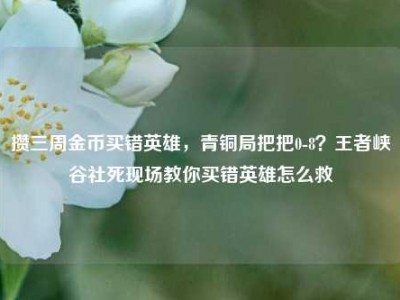 攒三周金币买错英雄，青铜局把把0-8？王者峡谷社死现场教你买错英雄怎么救