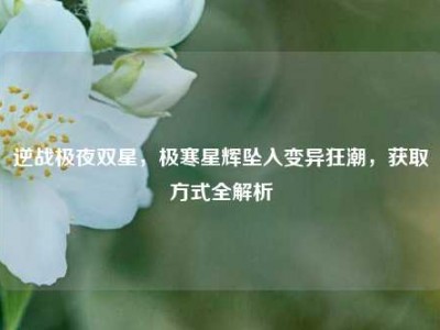 逆战极夜双星，极寒星辉坠入变异狂潮，获取方式全解析