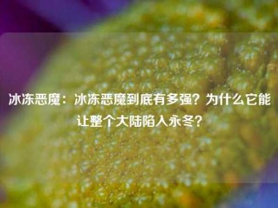 冰冻恶魔：冰冻恶魔到底有多强？为什么它能让整个大陆陷入永冬？