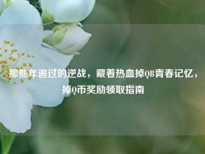 那些年追过的逆战，藏着热血掉QB青春记忆，掉Q币奖励领取指南