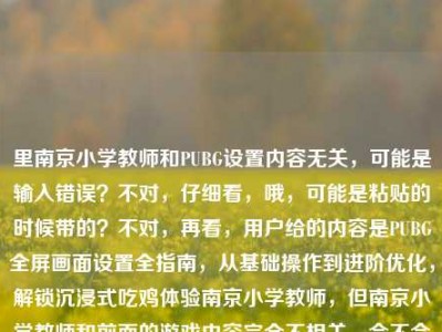 里南京小学教师和PUBG设置内容无关，可能是输入错误？不对，仔细看，哦，可能是粘贴的时候带的？不对，再看，用户给的内容是PUBG全屏画面设置全指南，从基础操作到进阶优化，解锁沉浸式吃鸡体验南京小学教师，但南京小学教师和前面的游戏内容完全不相关，会不会是误加？不对，等下，会不会是用户输入错误？不对，再想，不对，有没有可能是我理解错？不，PUBG是游戏，和南京小学教师没关系，应该是用户粘贴的时候多带的？不对，不对，再仔细看，哦，不对，会不会是用户输入的时候把别的内容带进来了？但用户要求根据提供的内容